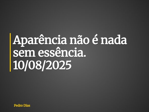 Aparência não é nada sem essência. 10/08/2025... Frase de Pedro Dias.