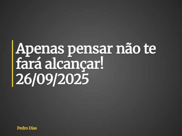 Apenas pensar não te fará alcançar! 26/09/2025... Frase de Pedro Dias.