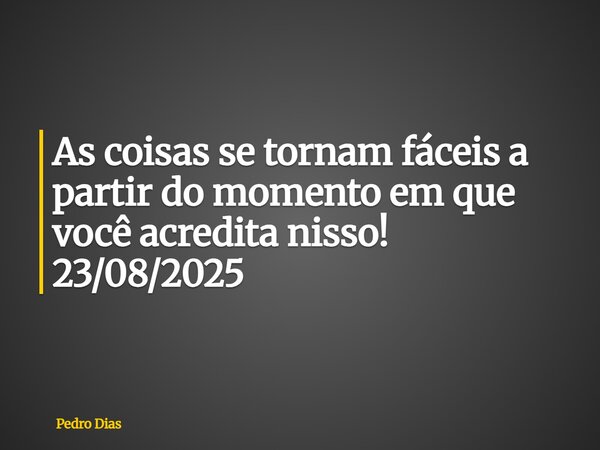 As coisas se tornam fáceis a partir do momento em que você acredita nisso! 23/08/2025... Frase de Pedro Dias.