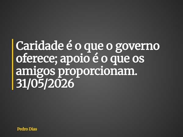 Caridade é o que o governo oferece; apoio é o que os amigos proporcionam. 31/05/2026... Frase de Pedro Dias.