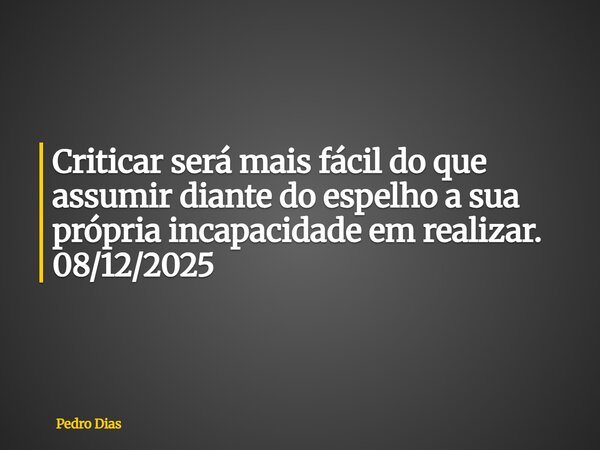 Criticar será mais fácil do que assumir diante do espelho a sua própria incapacidade em realizar. 08/12/2025... Frase de Pedro Dias.