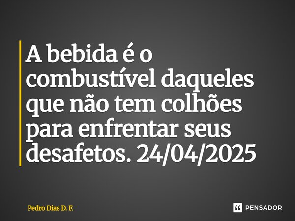 ⁠A bebida é o combustível daqueles que não tem colhões para enfrentar seus desafetos. 24/04/2025... Frase de Pedro Dias D. F..
