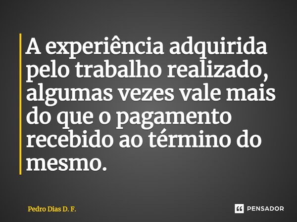 ⁠A experiência adquirida pelo trabalho realizado, algumas vezes vale mais do que o pagamento recebido ao término do mesmo.... Frase de Pedro Dias D. F..