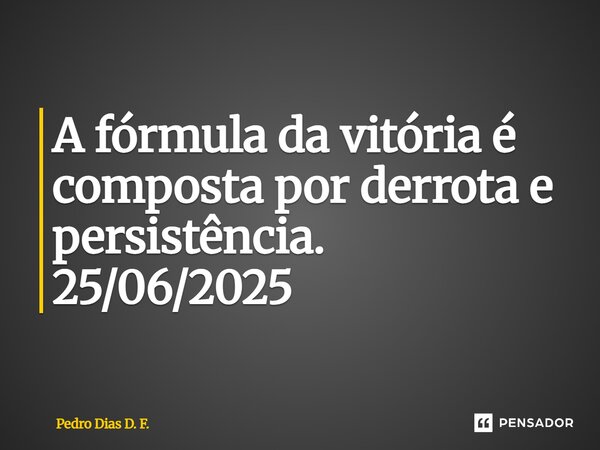 ⁠A fórmula da vitória é composta por derrota e persistência. 25/06/2025... Frase de Pedro Dias D. F..