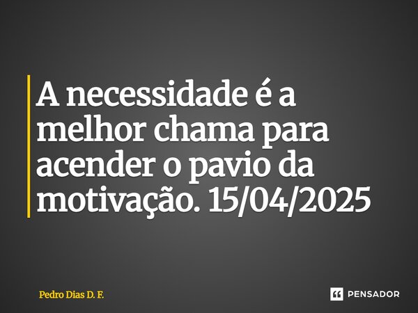 ⁠A necessidade é a melhor chama para acender o pavio da motivação. 15/04/2025... Frase de Pedro Dias D. F..