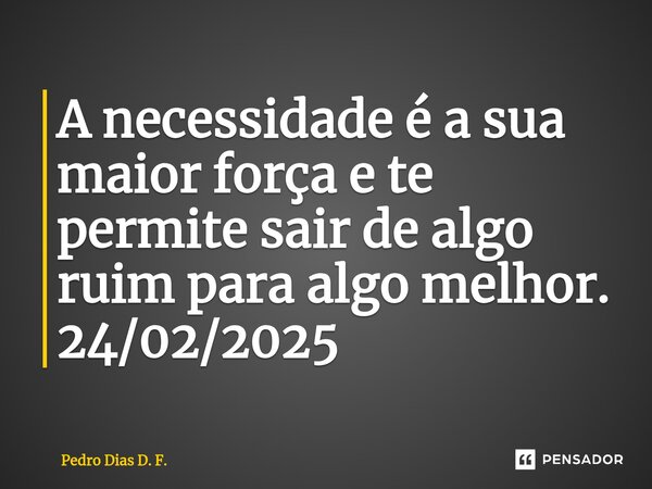 ⁠A necessidade é a sua maior força e te permite sair de algo ruim para algo melhor. 24/02/2025... Frase de Pedro Dias D. F..