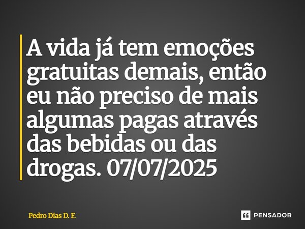 ⁠A vida já tem emoções gratuitas demais, então eu não preciso de mais algumas pagas através das bebidas ou das drogas. 07/07/2025... Frase de Pedro Dias D. F..