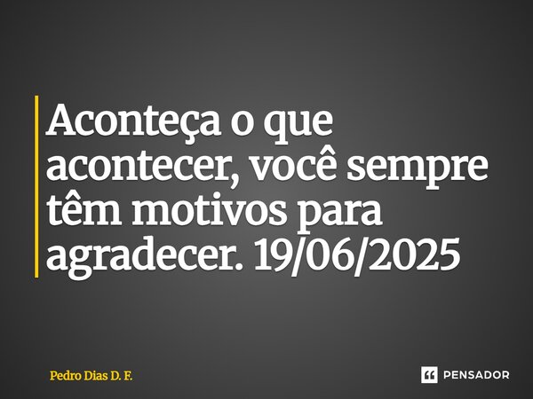 ⁠Aconteça o que acontecer, você sempre têm motivos para agradecer. 19/06/2025... Frase de Pedro Dias D. F..