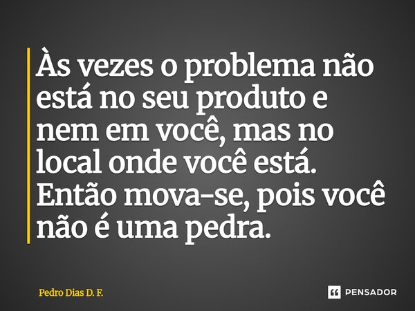 Às vezes o problema não está no seu produto e nem em você, mas no local onde você está. ⁠Então mova-se, pois você não é uma pedra.... Frase de Pedro Dias D. F..