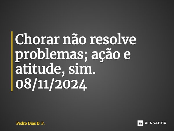 ⁠Chorar não resolve problemas; ação e atitude, sim. 08/11/2024... Frase de Pedro Dias D. F..