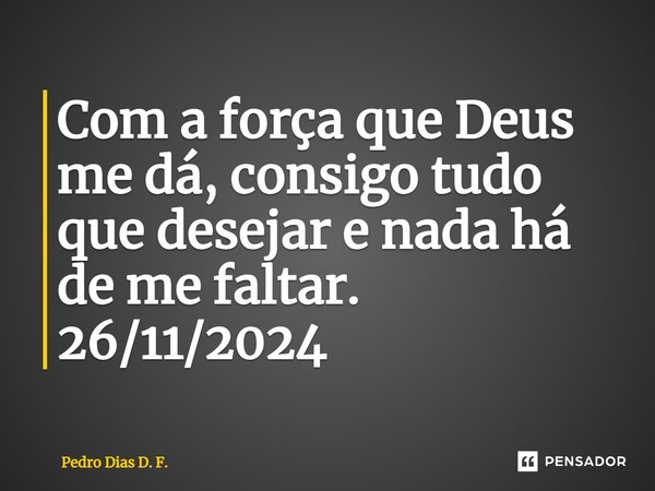 ⁠Com a força que Deus me dá, consigo tudo que desejar e nada há de me faltar. 26/11/2024... Frase de Pedro Dias D. F..