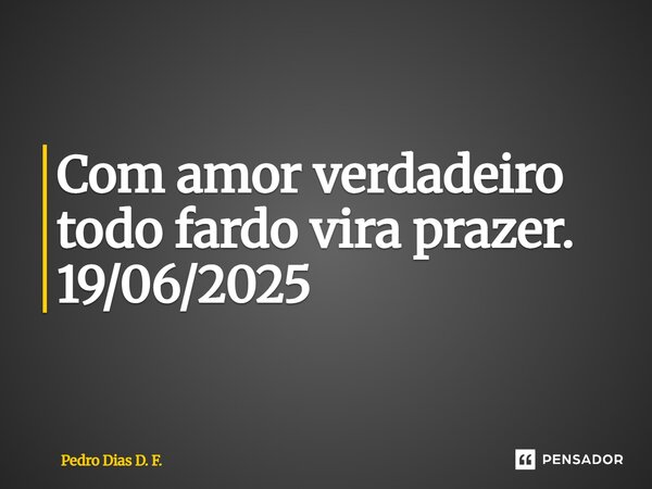 ⁠Com amor verdadeiro todo fardo vira prazer. 19/06/2025... Frase de Pedro Dias D. F..