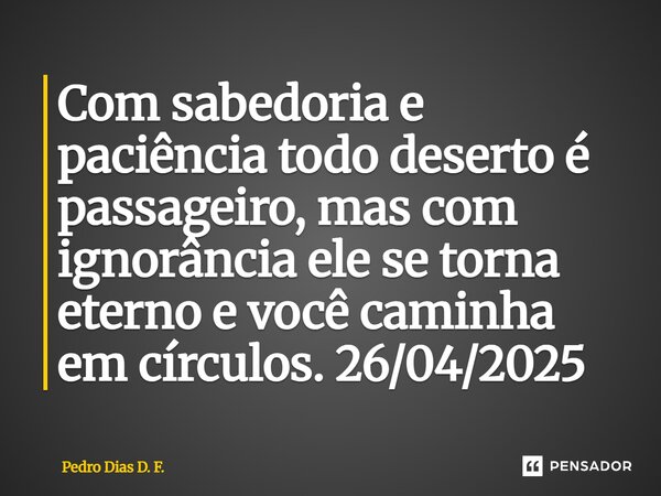 ⁠Com sabedoria e paciência todo deserto é passageiro, mas com ignorância ele se torna eterno e você caminha em círculos. 26/04/2025... Frase de Pedro Dias D. F..