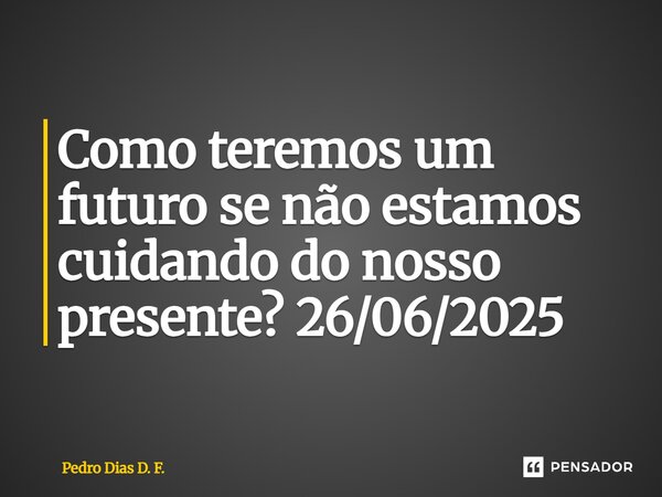⁠Como teremos um futuro se não estamos cuidando do nosso presente? 26/06/2025... Frase de Pedro Dias D. F..