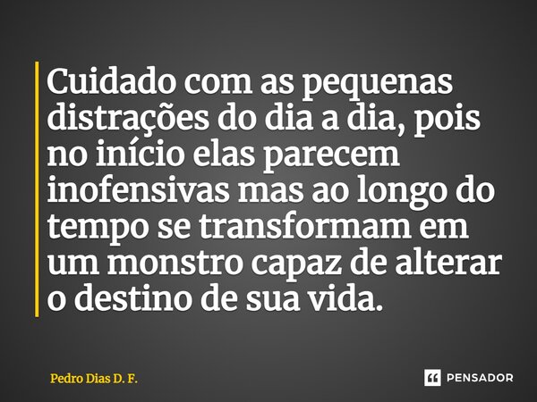 ⁠Cuidado com as pequenas distrações do dia a dia, pois no início elas parecem inofensivas mas ao longo do tempo se transformam em um monstro capaz de alterar o ... Frase de Pedro Dias D. F..