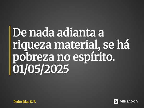 ⁠De nada adianta a riqueza material, se há pobreza no espírito. 01/05/2025... Frase de Pedro Dias D. F..