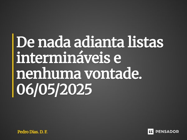 ⁠De nada adianta listas intermináveis e nenhuma vontade. 06/05/2025... Frase de Pedro Dias. D. F..