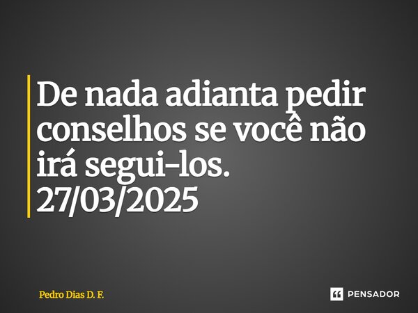 ⁠De nada adianta pedir conselhos se você não irá segui-los. 27/03/2025... Frase de Pedro Dias D. F..