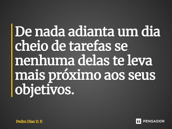 ⁠De nada adianta um dia cheio de tarefas se nenhuma delas te leva mais próximo aos seus objetivos.... Frase de Pedro Dias D. F..