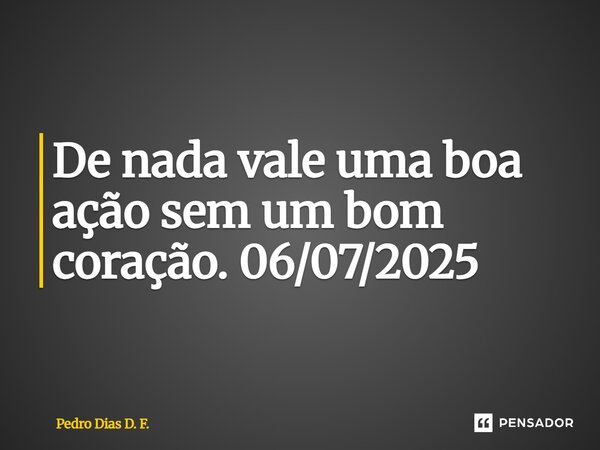 ⁠De nada vale uma boa ação sem um bom coração. 06/07/2025... Frase de Pedro Dias D. F..