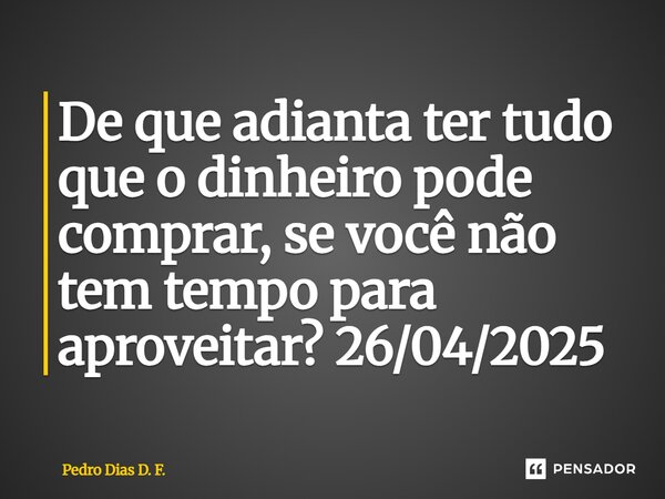 ⁠De que adianta ter tudo que o dinheiro pode comprar, se você não tem tempo para aproveitar? 26/04/2025... Frase de Pedro Dias D. F..