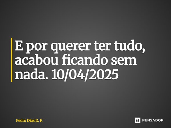 ⁠E por querer ter tudo, acabou ficando sem nada. 10/04/2025... Frase de Pedro Dias D. F..