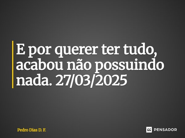 ⁠E por querer ter tudo, acabou não possuindo nada. 27/03/2025... Frase de Pedro Dias D. F..