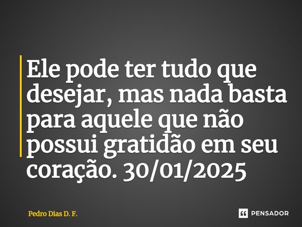 Ele pode ter tudo que desejar, mas nada basta para aquele que não possui gratidão em seu coração. 30/01/2025... Frase de Pedro Dias D. F..