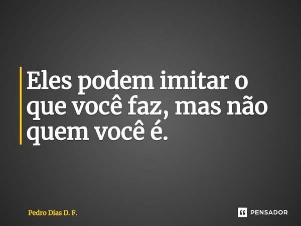 Eles podem imitar o que você faz, mas não quem você é.... Frase de Pedro Dias D. F..