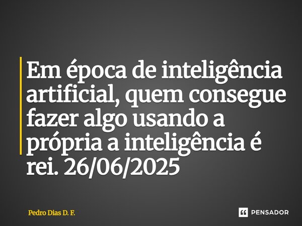 ⁠Em época de inteligência artificial, quem consegue fazer algo usando a própria a inteligência é rei. 26/06/2025... Frase de Pedro Dias D. F..