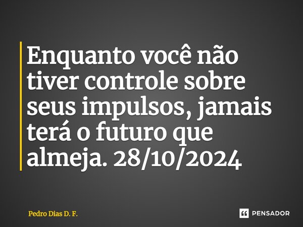 Enquanto você não tiver controle sobre seus impulsos, jamais terá o futuro que almeja. 28/10/2024... Frase de Pedro Dias D. F..