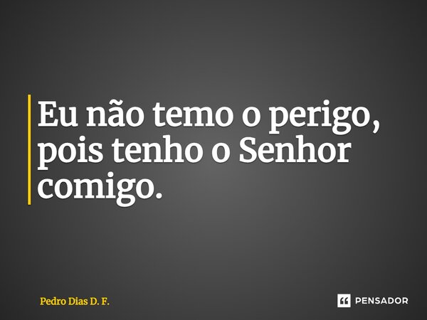 ⁠Eu não temo o perigo, pois tenho o Senhor comigo.... Frase de Pedro Dias D. F..