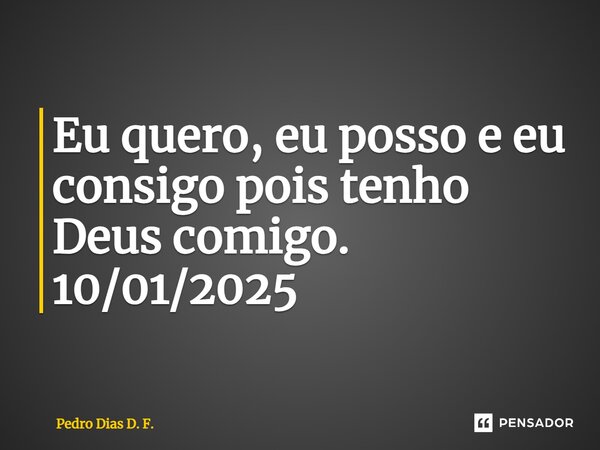 ⁠Eu quero, eu posso e eu consigo pois tenho Deus comigo. 10/01/2025... Frase de Pedro Dias D. F..