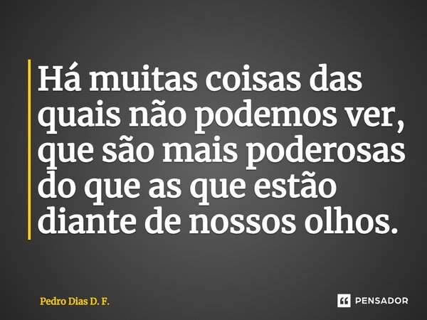 ⁠Há muitas coisas das quais não podemos ver, que são mais poderosas do que as que estão diante de nossos olhos.... Frase de Pedro Dias D. F..