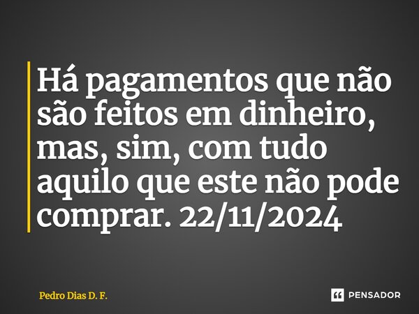 Há pagamentos que não são feitos em dinheiro, mas, sim, com tudo aquilo que este não pode comprar. 22/11/2024... Frase de Pedro Dias D. F..