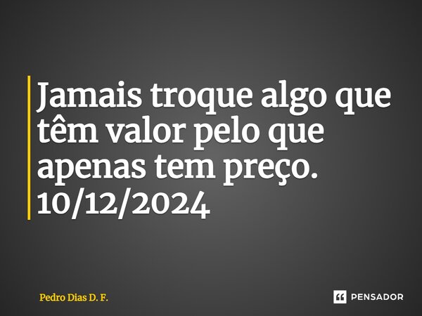 ⁠Jamais troque algo que têm valor pelo que apenas tem preço. 10/12/2024... Frase de Pedro Dias D. F..