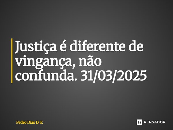 ⁠Justiça é diferente de vingança, não confunda. 31/03/2025... Frase de Pedro Dias D. F..