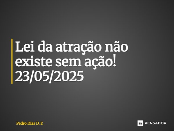 ⁠Lei da atração não existe sem ação! 23/05/2025... Frase de Pedro Dias D. F..