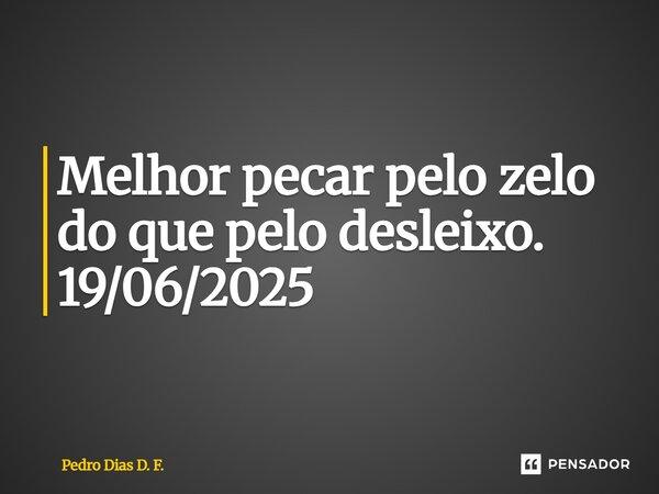 ⁠Melhor pecar pelo zelo do que pelo desleixo. 19/06/2025... Frase de Pedro Dias D. F..
