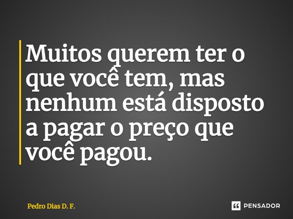 ⁠Muitos querem ter o que você tem, mas nenhum está disposto a pagar o preço que você pagou.... Frase de Pedro Dias D. F..