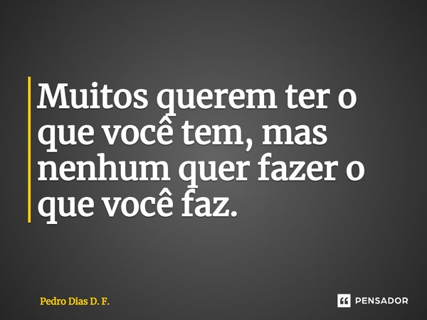 ⁠Muitos querem ter o que você tem, mas nenhum quer fazer o que você faz.... Frase de Pedro Dias D. F..