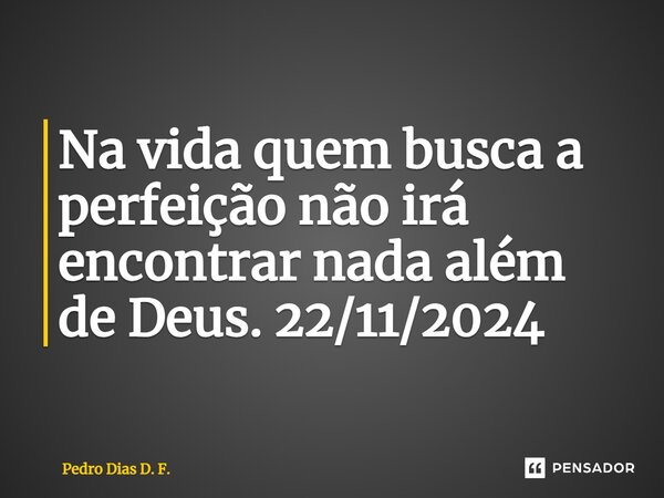 ⁠⁠Na vida quem busca a perfeição não irá encontrar nada além de Deus. 22/11/2024... Frase de Pedro Dias D. F..