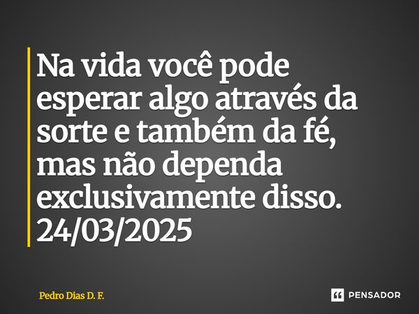 ⁠Na vida você pode esperar algo através da sorte e também da fé, mas não dependa exclusivamente disso. 24/03/2025... Frase de Pedro Dias D. F..