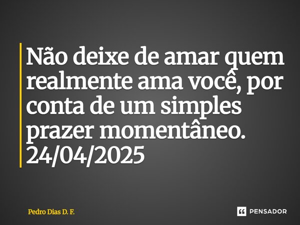 ⁠Não deixe de amar quem realmente ama você, por conta de um simples prazer momentâneo. 24/04/2025... Frase de Pedro Dias D. F..