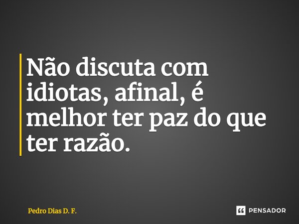 Não discuta com idiotas, afinal, é melhor ter paz do que ter razão.... Frase de Pedro Dias D. F..