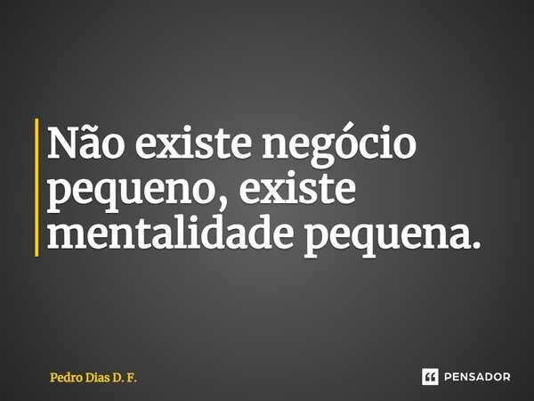 ⁠Não existe negócio pequeno, existe mentalidade pequena.... Frase de Pedro Dias D. F..
