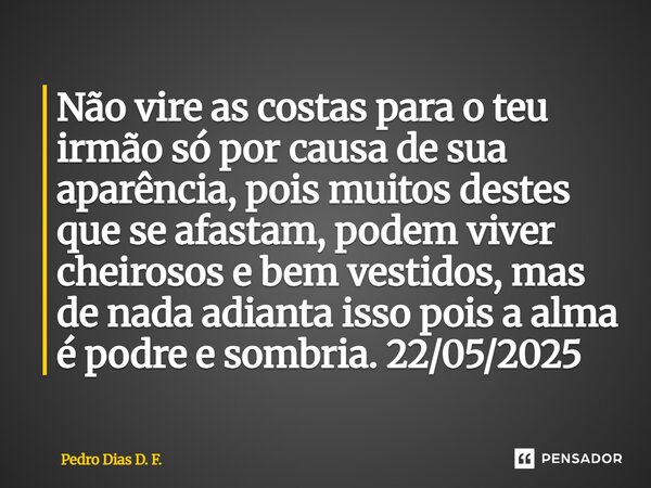 Não vire as costas para o teu irmão só por causa de sua aparência, pois muitos destes que se afastam, podem viver cheirosos e bem vestidos, mas de nada adianta ... Frase de Pedro Dias D. F..