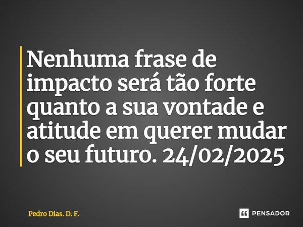 ⁠Nenhuma frase de impacto será tão forte quanto a sua vontade e atitude em querer mudar o seu futuro. 24/02/2025... Frase de Pedro Dias. D. F..