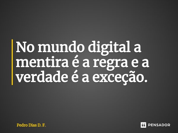 ⁠No mundo digital a mentira é a regra e a verdade é a exceção.... Frase de Pedro Dias D. F..
