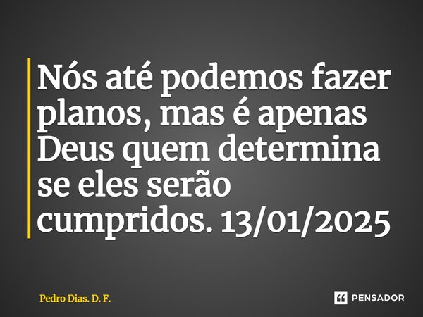 ⁠Nós até podemos fazer planos, mas é apenas Deus quem determina se eles serão cumpridos. 13/01/2025... Frase de Pedro Dias. D. F..